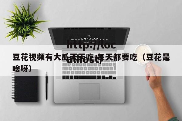 豆花视频有大瓜天天吃,每天都要吃（豆花是啥呀）