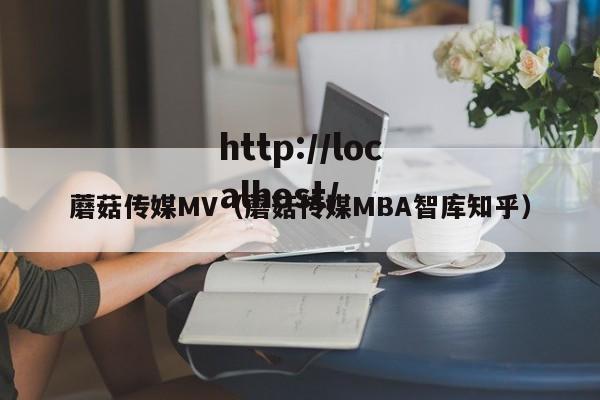 蘑菇传媒MV（蘑菇传媒MBA智库知乎）