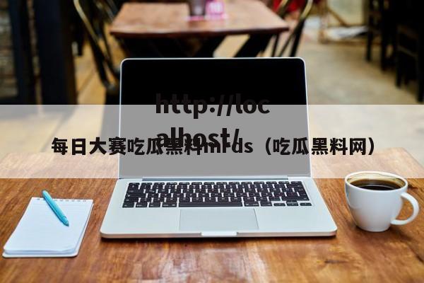 每日大赛吃瓜黑料mrds（吃瓜黑料网）